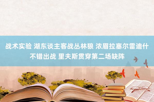 战术实验 湖东谈主客战丛林狼 浓眉拉塞尔雷迪什不错出战 里夫斯贯穿第二场缺阵