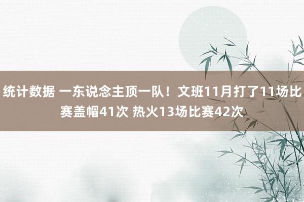 统计数据 一东说念主顶一队！文班11月打了11场比赛盖帽41次 热火13场比赛42次