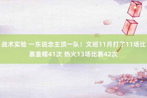 战术实验 一东说念主顶一队！文班11月打了11场比赛盖帽41次 热火13场比赛42次