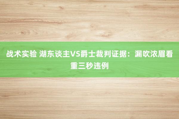 战术实验 湖东谈主VS爵士裁判证据：漏吹浓眉看重三秒违例