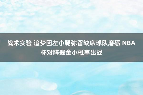 战术实验 追梦因左小腿弥留缺席球队磨砺 NBA杯对阵掘金小概率出战