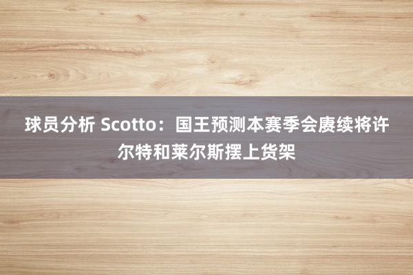 球员分析 Scotto：国王预测本赛季会赓续将许尔特和莱尔斯摆上货架