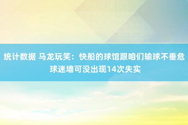 统计数据 马龙玩笑：快船的球馆跟咱们输球不垂危 球迷墙可没出现14次失实