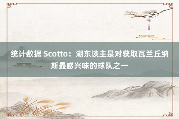 统计数据 Scotto：湖东谈主是对获取瓦兰丘纳斯最感兴味的球队之一