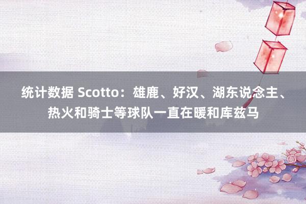 统计数据 Scotto：雄鹿、好汉、湖东说念主、热火和骑士等球队一直在暖和库兹马