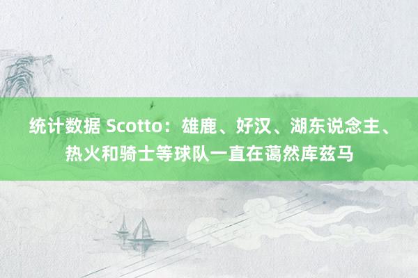 统计数据 Scotto：雄鹿、好汉、湖东说念主、热火和骑士等球队一直在蔼然库兹马