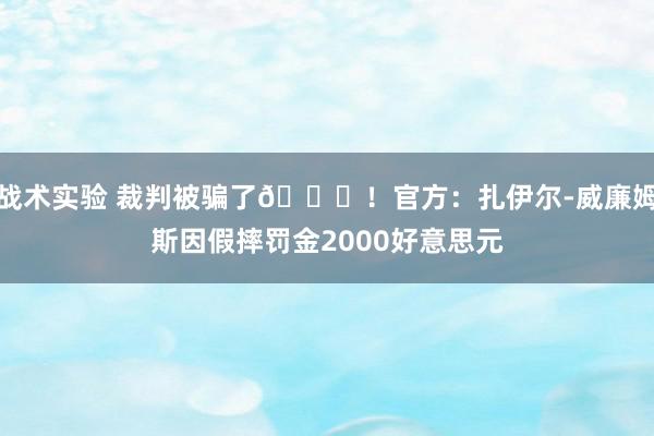 战术实验 裁判被骗了😅！官方：扎伊尔-威廉姆斯因假摔罚金2000好意思元