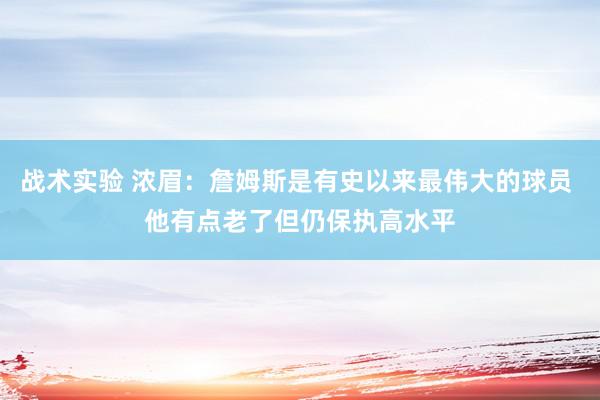 战术实验 浓眉：詹姆斯是有史以来最伟大的球员 他有点老了但仍保执高水平