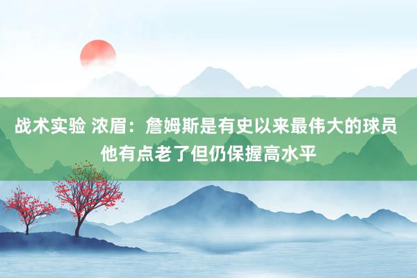 战术实验 浓眉：詹姆斯是有史以来最伟大的球员 他有点老了但仍保握高水平