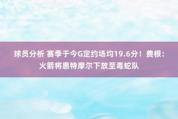 球员分析 赛季于今G定约场均19.6分！费根：火箭将惠特摩尔下放至毒蛇队